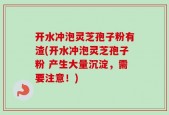 开水冲泡灵芝孢子粉有渣(开水冲泡灵芝孢子粉 产生大量沉淀，需要注意！)