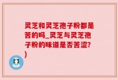 灵芝和灵芝孢子粉都是苦的吗_灵芝与灵芝孢子粉的味道是否苦涩？)