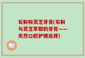 石斛和灵芝牙膏(石斛与灵芝萃取的牙膏——天然口腔护理选择)