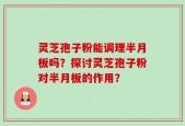灵芝孢子粉能调理半月板吗？探讨灵芝孢子粉对半月板的作用？