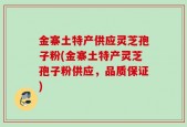 金寨土特产供应灵芝孢子粉(金寨土特产灵芝孢子粉供应，品质保证)