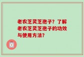 老农芝灵芝孢子？了解老农芝灵芝孢子的功效与使用方法？