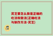 灵芝要怎么做是正确的吃法和做法(正确吃法与制作方法-灵芝)