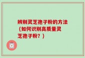 辨别灵芝孢子粉的方法 (如何识别高质量灵芝孢子粉？)