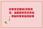 印章灵芝题材(印章灵芝：深度探究灵芝传说，神秘印章背后的故事)