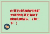 吃灵芝对乳腺结节有好处吗视频(灵芝有助于缓解乳腺结节，了解一下！)