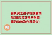 苗氏灵芝孢子粉胶囊功效(苗氏灵芝孢子粉胶囊的功效及作用简介)