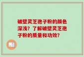 破壁灵芝孢子粉的颜色深浅？了解破壁灵芝孢子粉的质量和功效？