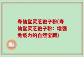 寿仙堂灵芝孢子粉(寿仙堂灵芝孢子粉：增强免疫力的自然宝藏)
