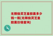 无限极灵芝皇胶囊多少钱一瓶(无限极灵芝皇胶囊价格查询)