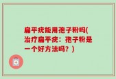 扁平疣能用孢子粉吗(治疗扁平疣：孢子粉是一个好方法吗？)