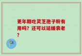 更年期吃灵芝孢子粉有用吗？还可以延缓衰老？