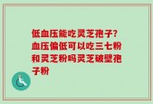低血压能吃灵芝孢子？血压偏低可以吃三七粉和灵芝粉吗灵芝破壁孢子粉
