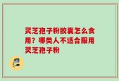 灵芝孢子粉胶囊怎么食用？哪类人不适合服用灵芝孢子粉