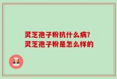 灵芝孢子粉抗什么病？灵芝孢子粉是怎么样的