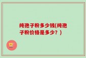 纯孢子粉多少钱(纯孢子粉价格是多少？)