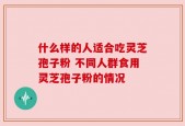 什么样的人适合吃灵芝孢子粉 不同人群食用灵芝孢子粉的情况