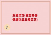 五爱灵芝(重塑身体 健康饮品五爱灵芝)