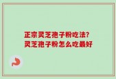 正宗灵芝孢子粉吃法？灵芝孢子粉怎么吃最好
