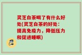 灵芝白茶喝了有什么好处(灵芝白茶的好处：提高免疫力，降低压力和促进睡眠)