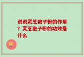 说说灵芝孢子粉的作用？灵芝孢子粉的功效是什么