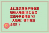 余仁生灵芝孢子粉香港版和大陆版(余仁生灵芝孢子粉香港版 VS  大陆版：哪个更适合您？)