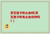 灵芝孢子粉止血吗(灵芝孢子粉有止血功效吗？)