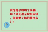 灵芝孢子粉喝了头痛(喝了灵芝孢子粉后头疼，你需要了解的是什么？)