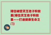 臻信破壁灵芝孢子粉胶囊(臻信灵芝孢子粉胶囊——打通健康生命之门)