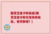服灵芝孢子粉反应(服灵芝孢子粉引发异样反应，有何表现？)