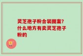 灵芝孢子粉合装图案？什么地方有卖灵芝孢子粉的