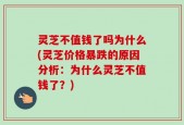 灵芝不值钱了吗为什么(灵芝价格暴跌的原因分析：为什么灵芝不值钱了？)