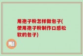 用孢子粉怎样做包子(使用孢子粉制作口感松软的包子)