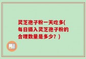 灵芝孢子粉一天吃多(每日摄入灵芝孢子粉的合理数量是多少？)