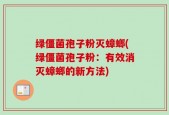 绿僵菌孢子粉灭蟑螂(绿僵菌孢子粉：有效消灭蟑螂的新方法)