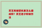 灵芝再破壁机里怎么磨成粉？灵芝孢子粉制作法
