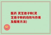 医药 灵芝孢子粉(灵芝孢子粉的功效与作用及服用方法)