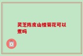 灵芝陈皮山楂菊花可以煮吗