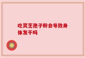 吃灵芝孢子粉会导致身体发干吗