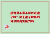 感冒是不是不可以吃孢子粉？灵芝孢子粉真的可以提高免疫力吗