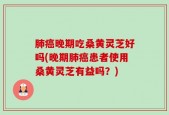 肺癌晚期吃桑黄灵芝好吗(晚期肺癌患者使用桑黄灵芝有益吗？)