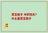 灵芝孢子 中药饮片？什么是灵芝孢子