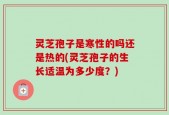 灵芝孢子是寒性的吗还是热的(灵芝孢子的生长适温为多少度？)