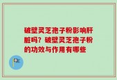 破壁灵芝孢子粉影响肝脏吗？破壁灵芝孢子粉的功效与作用有哪些