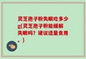 灵芝孢子粉失眠吃多少g(灵芝孢子粉能缓解失眠吗？建议适量食用。)
