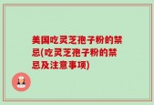 美国吃灵芝孢子粉的禁忌(吃灵芝孢子粉的禁忌及注意事项)