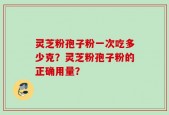 灵芝粉孢子粉一次吃多少克？灵芝粉孢子粉的正确用量？