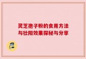 灵芝孢子粉的食用方法与壮阳效果探秘与分享