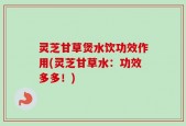 灵芝甘草煲水饮功效作用(灵芝甘草水：功效多多！)