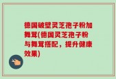 德国破壁灵芝孢子粉加舞茸(德国灵芝孢子粉与舞茸搭配，提升健康效果)